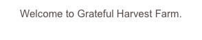 Welcome to Grateful Harvest Farm.
