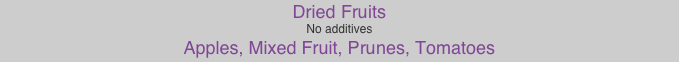 Dried Fruits
No additives
Apples, Mixed Fruit, Prunes, Tomatoes