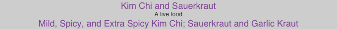 Kim Chi and Sauerkraut
A live food
Mild, Spicy, and Extra Spicy Kim Chi; Sauerkraut and Garlic Kraut